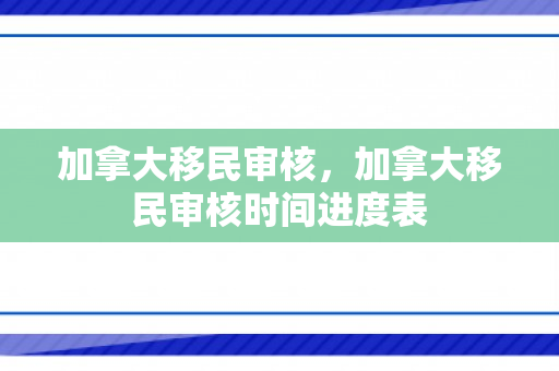 加拿大移民审核，加拿大移民审核时间进度表