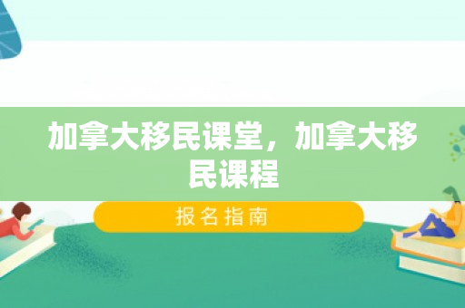 加拿大移民课堂，加拿大移民课程