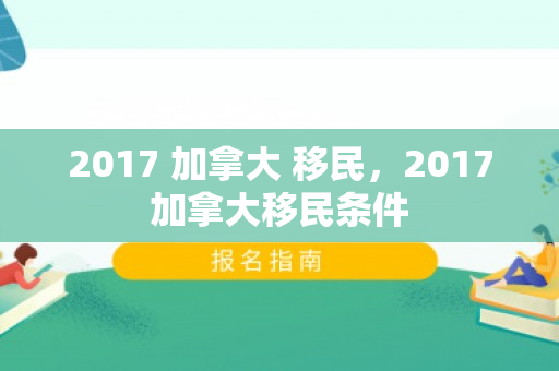 2017 加拿大 移民，2017加拿大移民条件