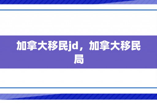 加拿大移民jd，加拿大移民局