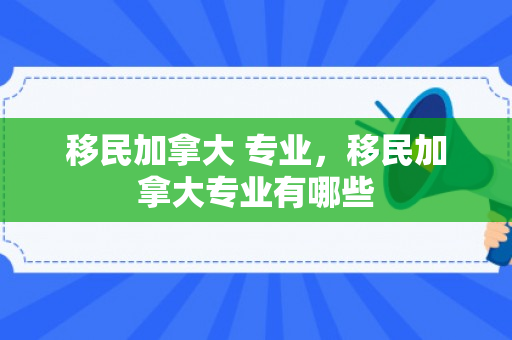 移民加拿大 专业，移民加拿大专业有哪些