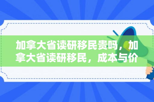 加拿大省读研移民贵吗，加拿大省读研移民，成本与价值的考量