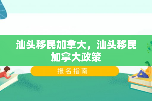 汕头移民加拿大，汕头移民加拿大政策