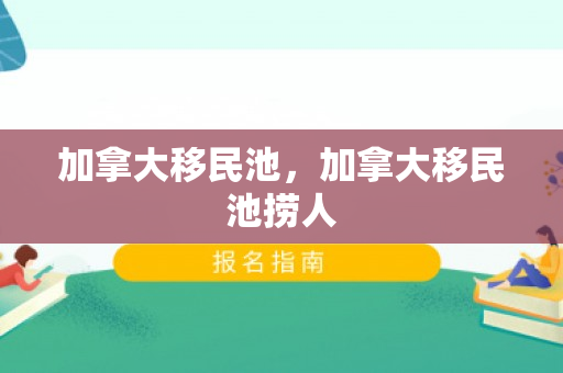 加拿大移民池，加拿大移民池捞人