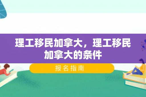 理工移民加拿大，理工移民加拿大的条件