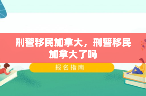 刑警移民加拿大，刑警移民加拿大了吗
