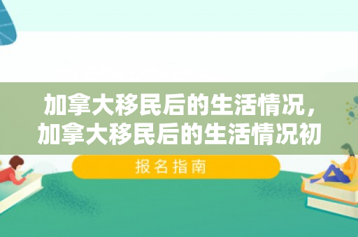 加拿大移民后的生活情况，加拿大移民后的生活情况初探