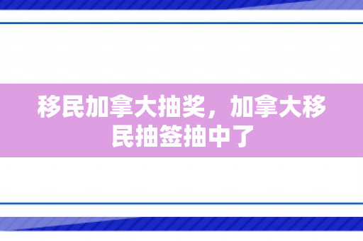 移民加拿大抽奖，加拿大移民抽签抽中了