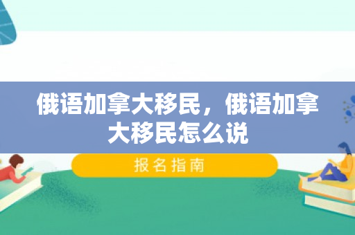 俄语加拿大移民，俄语加拿大移民怎么说