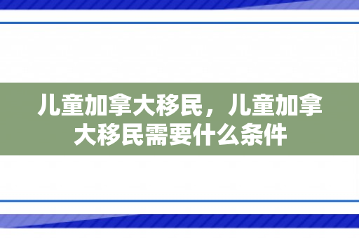 儿童加拿大移民，儿童加拿大移民需要什么条件