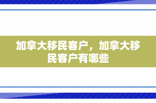 加拿大移民客户，加拿大移民客户有哪些