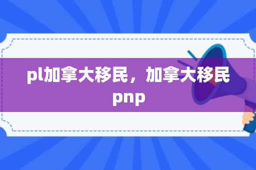 pl加拿大移民，加拿大移民pnp