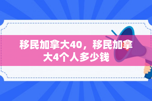 移民加拿大40，移民加拿大4个人多少钱