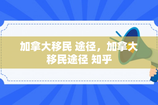 加拿大移民 途径，加拿大移民途径 知乎