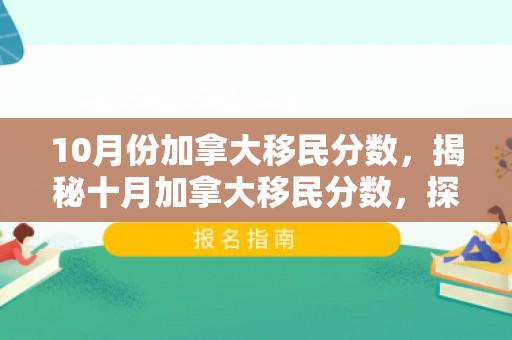 10月份加拿大移民分数，揭秘十月加拿大移民分数，探寻移民之路的关键要素