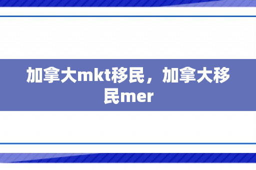 加拿大mkt移民，加拿大移民mer