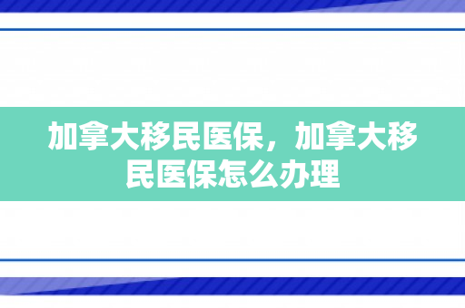 加拿大移民医保，加拿大移民医保怎么办理