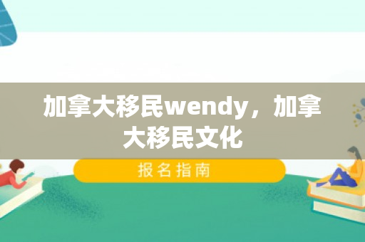 加拿大移民wendy，加拿大移民文化