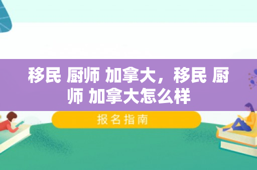 移民 厨师 加拿大，移民 厨师 加拿大怎么样