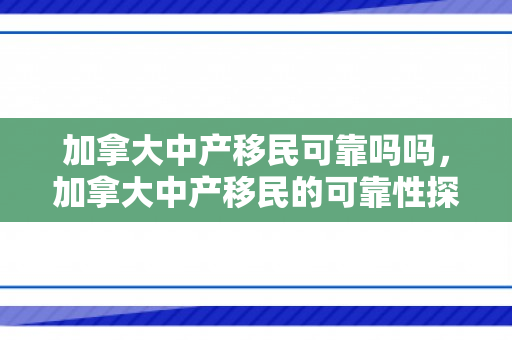 加拿大中产移民可靠吗吗，加拿大中产移民的可靠性探讨