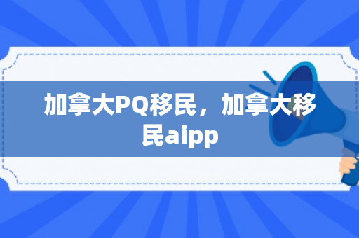 加拿大PQ移民，加拿大移民aipp