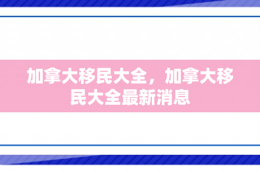 加拿大移民大全，加拿大移民大全最新消息