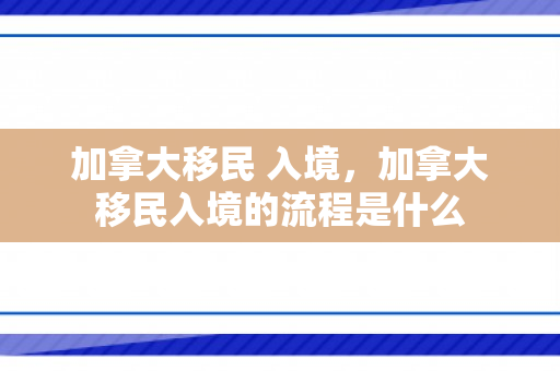 加拿大移民 入境，加拿大移民入境的流程是什么