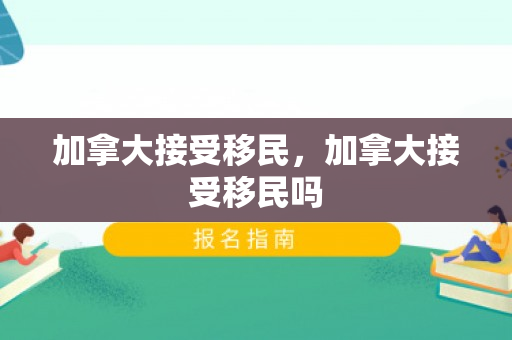 加拿大接受移民，加拿大接受移民吗
