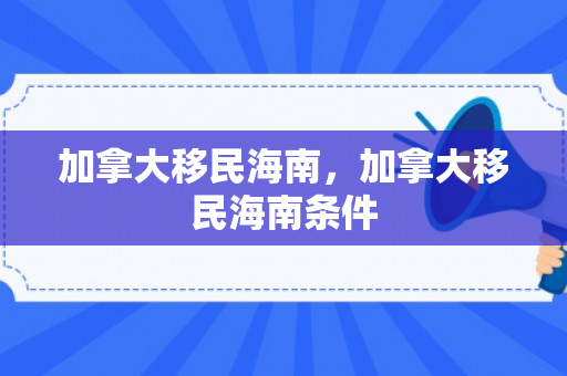 加拿大移民海南，加拿大移民海南条件