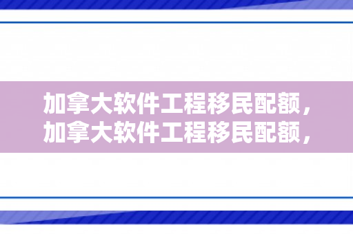 加拿大软件工程移民配额，加拿大软件工程移民配额，探索与解析