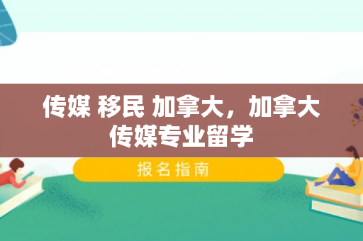 传媒 移民 加拿大，加拿大传媒专业留学