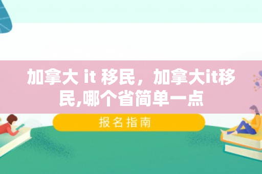 加拿大 it 移民，加拿大it移民,哪个省简单一点