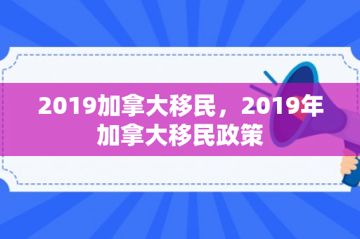 2019加拿大移民，2019年加拿大移民政策