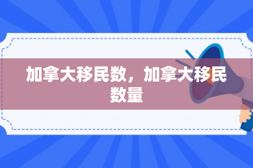 加拿大移民数，加拿大移民数量