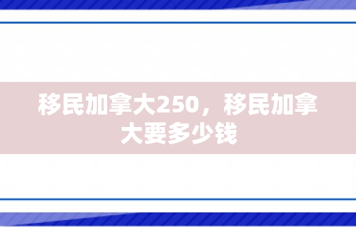 移民加拿大250，移民加拿大要多少钱