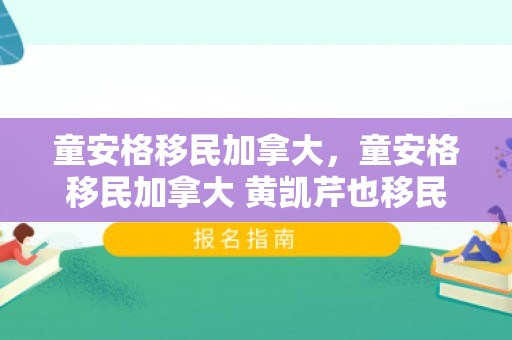 童安格移民加拿大，童安格移民加拿大 黄凯芹也移民加拿大