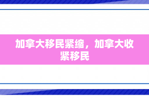 加拿大移民紧缩，加拿大收紧移民