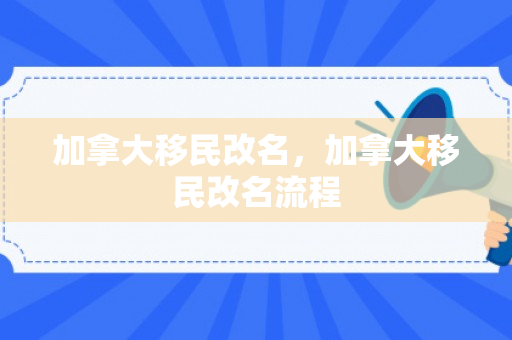 加拿大移民改名，加拿大移民改名流程