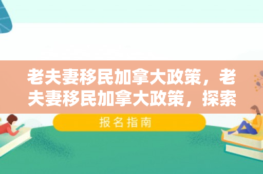 老夫妻移民加拿大政策，老夫妻移民加拿大政策，探索新的生活篇章