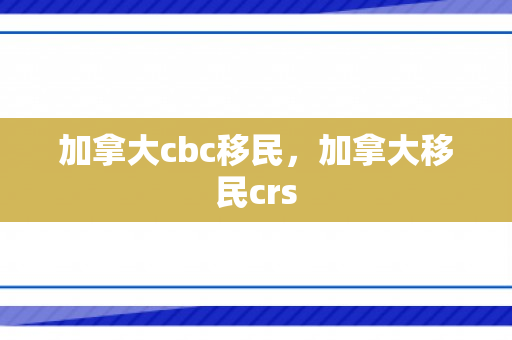 加拿大cbc移民，加拿大移民crs