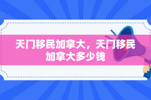天门移民加拿大，天门移民加拿大多少钱