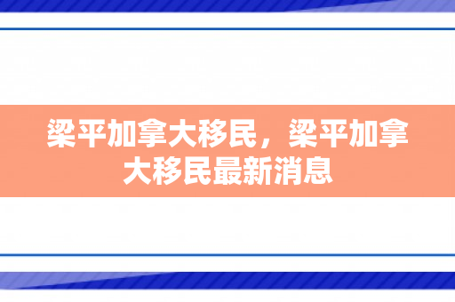 梁平加拿大移民，梁平加拿大移民最新消息