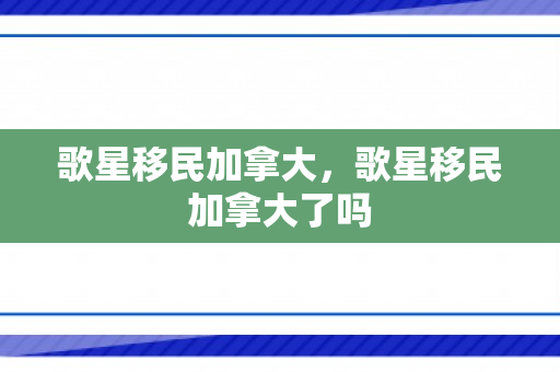 歌星移民加拿大，歌星移民加拿大了吗