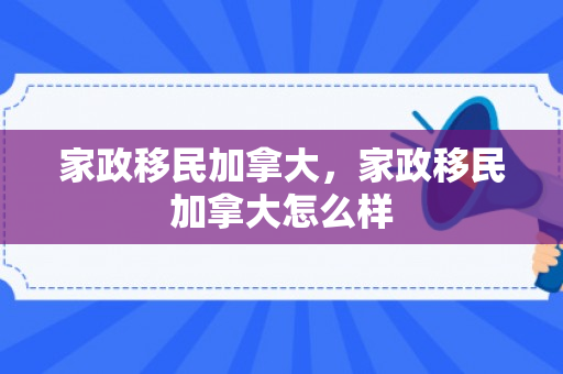 家政移民加拿大，家政移民加拿大怎么样