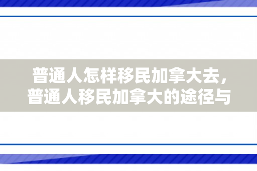 普通人怎样移民加拿大去，普通人移民加拿大的途径与策略