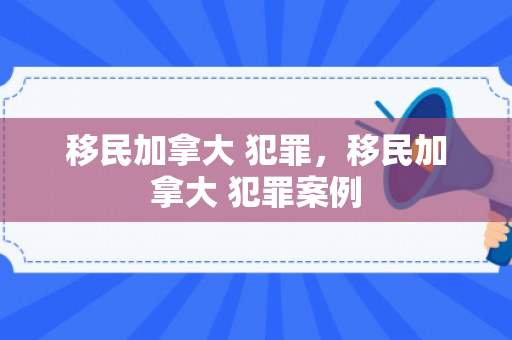 移民加拿大 犯罪，移民加拿大 犯罪案例