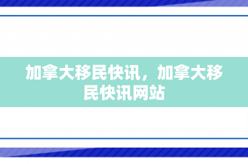 加拿大移民快讯，加拿大移民快讯网站