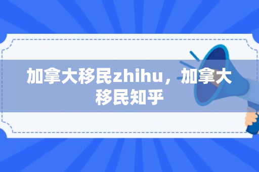 加拿大移民zhihu，加拿大移民知乎