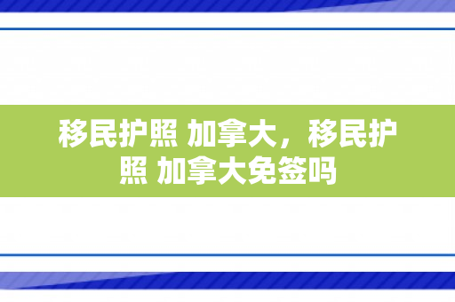 移民护照 加拿大，移民护照 加拿大免签吗