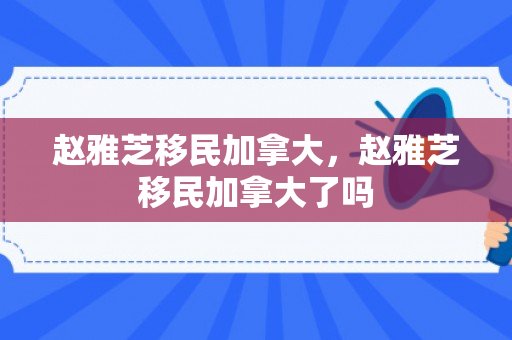 赵雅芝移民加拿大，赵雅芝移民加拿大了吗